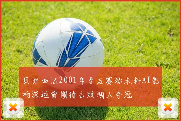 贝尔回忆2001年季后赛称未料AI影响深远曾期待击败湖人夺冠