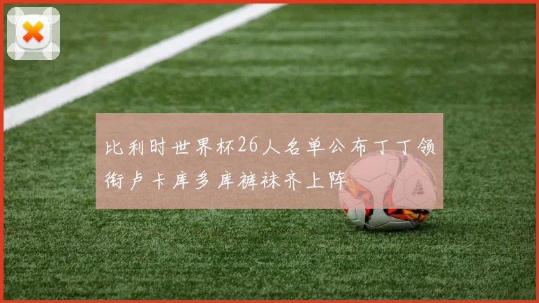 比利时世界杯26人名单公布丁丁领衔卢卡库多库裤袜齐上阵