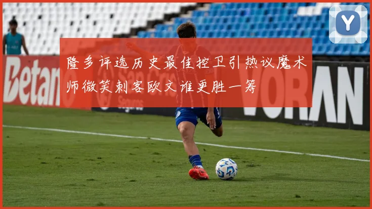 隆多评选历史最佳控卫引热议魔术师微笑刺客欧文谁更胜一筹