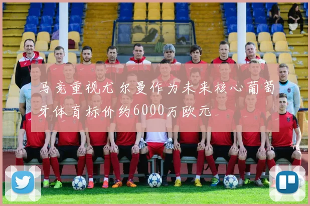 马竞重视尤尔曼作为未来核心葡萄牙体育标价约6000万欧元