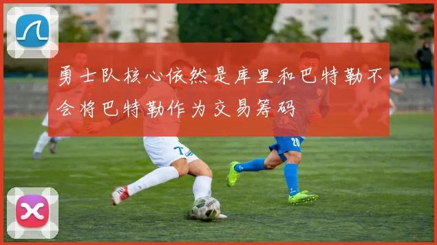 勇士队核心依然是库里和巴特勒不会将巴特勒作为交易筹码