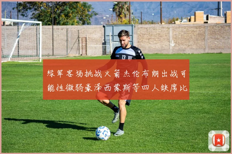 绿军客场挑战火箭杰伦布朗出战可能性微弱豪泽西蒙斯等四人缺席比赛