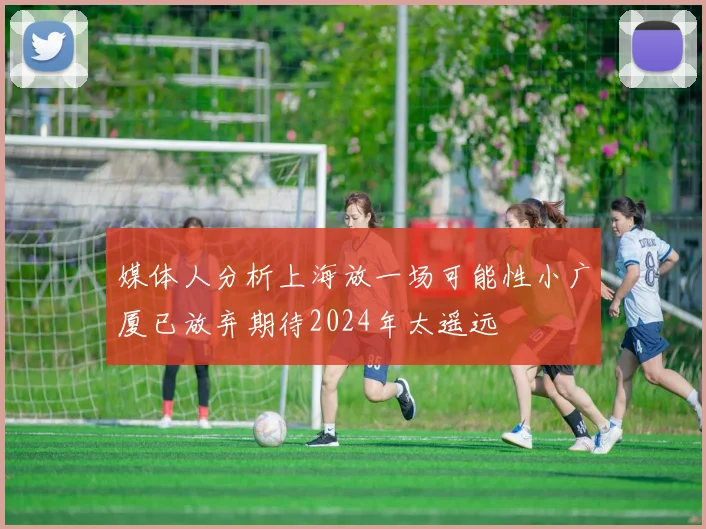 媒体人分析上海放一场可能性小广厦已放弃期待2024年太遥远