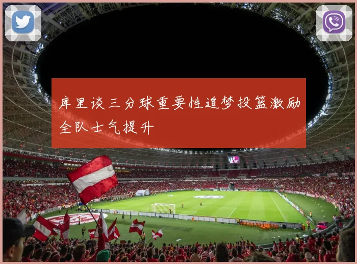 库里谈三分球重要性追梦投篮激励全队士气提升