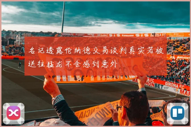 名记透露伦纳德交易谈判真实若被送往猛龙不会感到意外