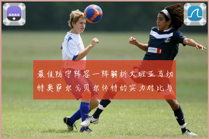 最佳防守阵容一阵解析文班亚马切特奥萨尔戈贝尔怀特的实力对比与展望