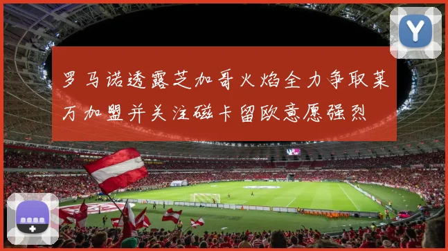 罗马诺透露芝加哥火焰全力争取莱万加盟并关注磁卡留欧意愿强烈