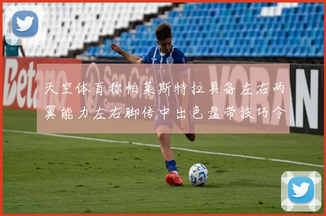 天空体育称帕莱斯特拉具备左右两翼能力左右脚传中出色盘带技巧令人赞叹