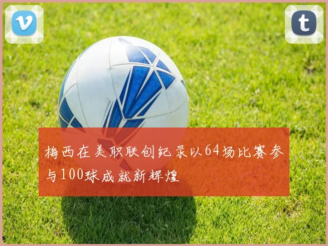 梅西在美职联创纪录以64场比赛参与100球成就新辉煌