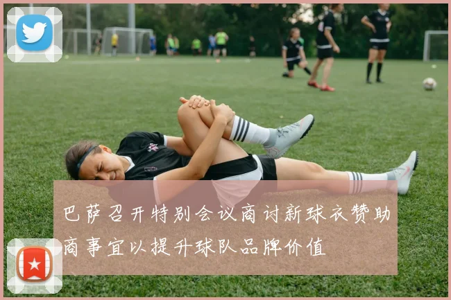 巴萨召开特别会议商讨新球衣赞助商事宜以提升球队品牌价值