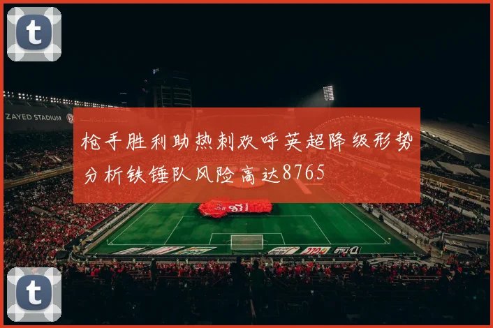 枪手胜利助热刺欢呼英超降级形势分析铁锤队风险高达8765