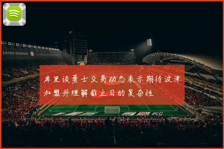 库里谈勇士交易动态表示期待波津加盟并理解截止日的复杂性
