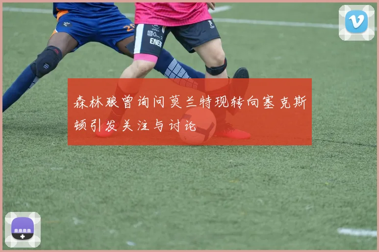 森林狼曾询问莫兰特现转向塞克斯顿引发关注与讨论