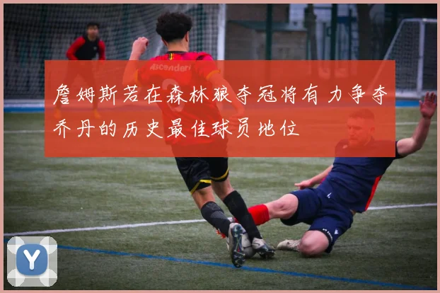 詹姆斯若在森林狼夺冠将有力争夺乔丹的历史最佳球员地位
