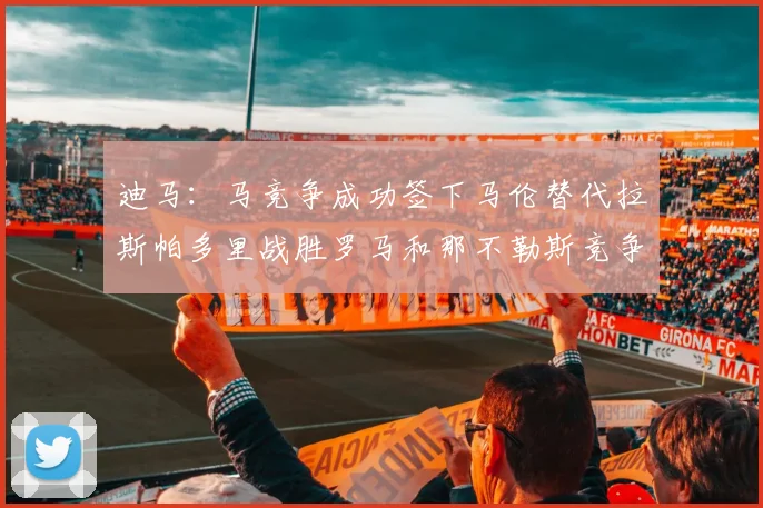 迪马：马竞争成功签下马伦替代拉斯帕多里战胜罗马和那不勒斯竞争