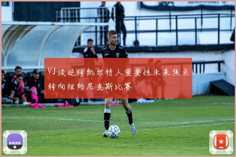 VJ谈逆转凯尔特人重要性未来焦点转向纽约尼克斯比赛