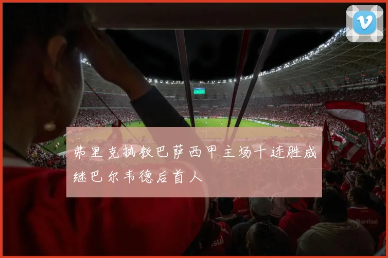 弗里克执教巴萨西甲主场十连胜成继巴尔韦德后首人
