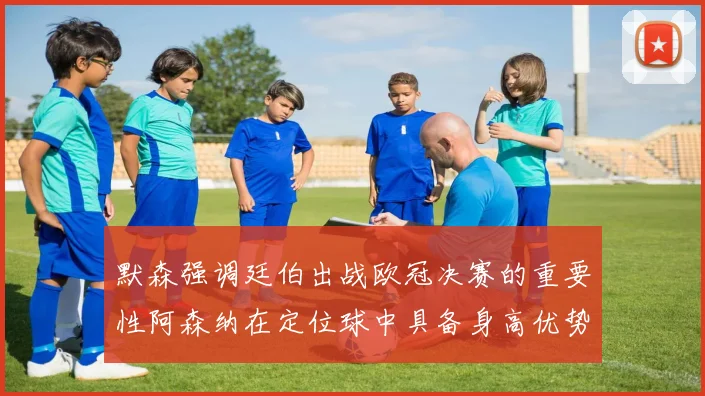 默森强调廷伯出战欧冠决赛的重要性阿森纳在定位球中具备身高优势