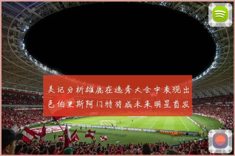 美记分析雄鹿在选秀大会中表现出色伯里斯阿门特将成未来明星首发