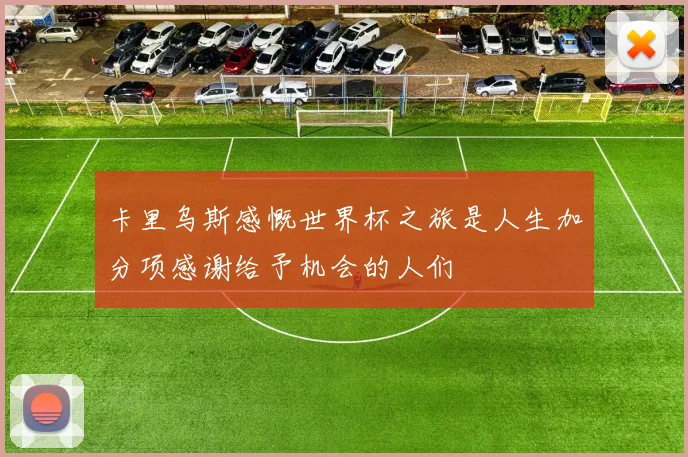 卡里乌斯感慨世界杯之旅是人生加分项感谢给予机会的人们