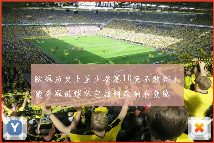 欧冠历史上至少参赛10场不败却未能夺冠的球队包括阿森纳和曼城