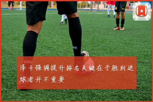泽卡强调提升排名关键在于胜利进球者并不重要