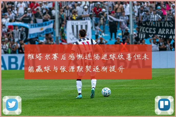 维塔尔赛后感慨连场进球欣喜但未能赢球与张源默契逐渐提升