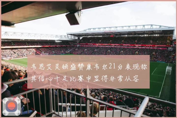 韦恩艾灵顿盛赞康韦尔21分表现称其信心十足比赛中显得非常从容