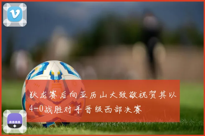 狄龙赛后向亚历山大致敬祝贺其以4-0战胜对手晋级西部决赛
