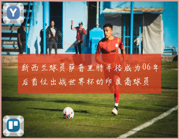新西兰球员萨普里特辛格成为06年后首位出战世界杯的印度裔球员