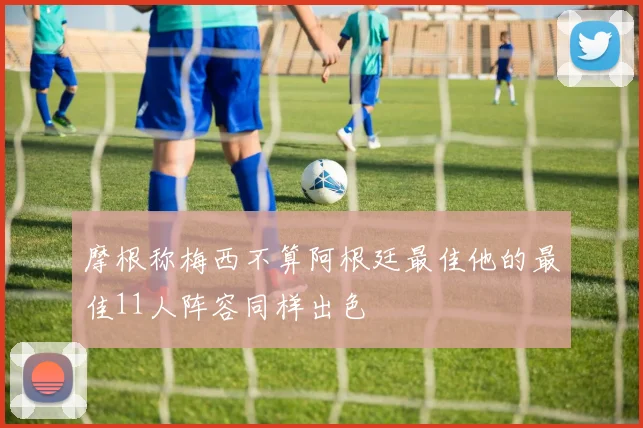 摩根称梅西不算阿根廷最佳他的最佳11人阵容同样出色