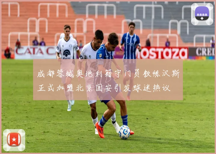 成都蓉城奥地利籍守门员教练汉斯正式加盟北京国安引发球迷热议