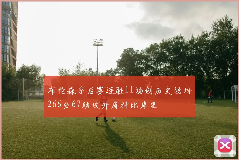 布伦森季后赛连胜11场创历史场均266分67助攻并肩科比库里