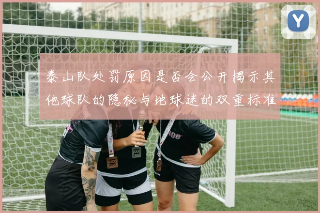 泰山队处罚原因是否会公开揭示其他球队的隐秘与地球迷的双重标准