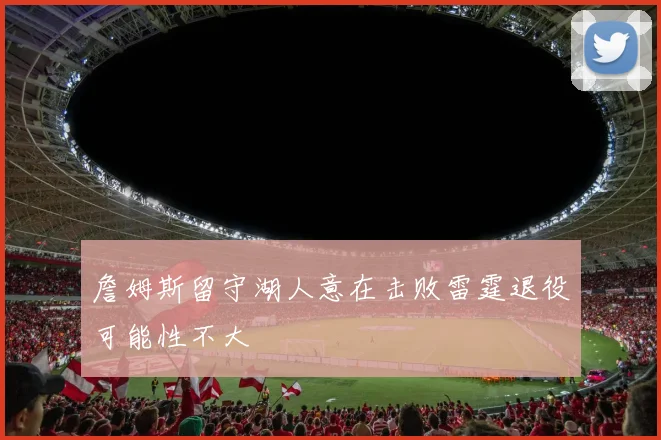 詹姆斯留守湖人意在击败雷霆退役可能性不大