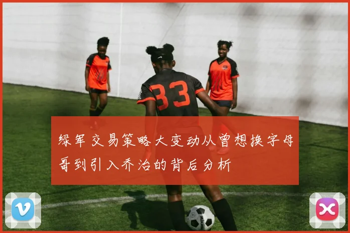 绿军交易策略大变动从曾想换字母哥到引入乔治的背后分析