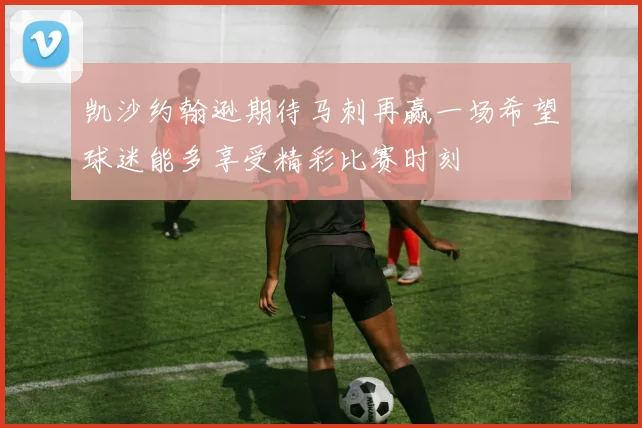 凯沙约翰逊期待马刺再赢一场希望球迷能多享受精彩比赛时刻