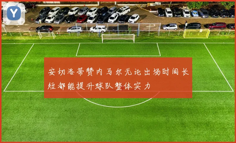 安切洛蒂赞内马尔无论出场时间长短都能提升球队整体实力
