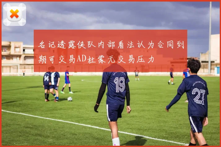 名记透露侠队内部看法认为合同到期可交易AD杜蒙无交易压力